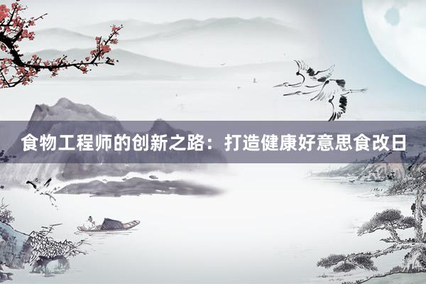 食物工程师的创新之路：打造健康好意思食改日