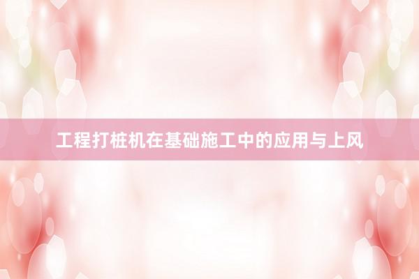 工程打桩机在基础施工中的应用与上风