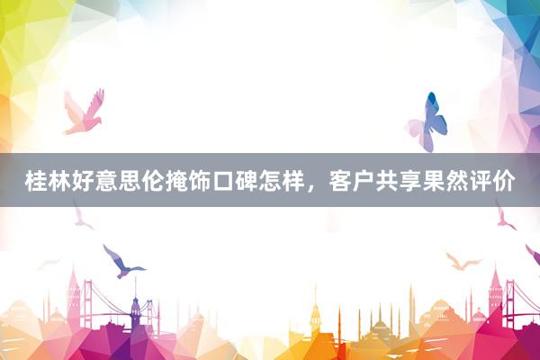 桂林好意思伦掩饰口碑怎样，客户共享果然评价