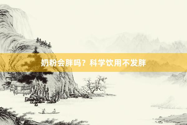 奶粉会胖吗？科学饮用不发胖